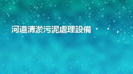 河道清淤污泥處理設備，綠色環(huán)保新選擇！